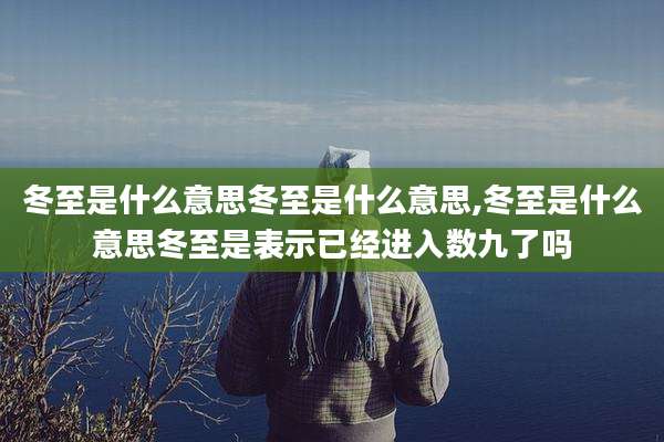 冬至是什么意思冬至是什么意思,冬至是什么意思冬至是表示已经进入数九了吗