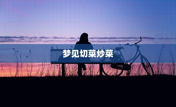 梦见切菜炒菜