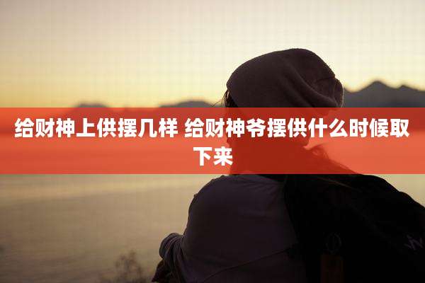 给财神上供摆几样 给财神爷摆供什么时候取下来