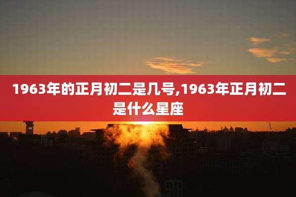 1963年的正月初二是几号,1963年正月初二是什么星座
