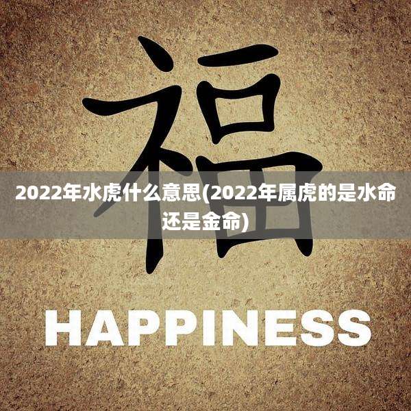 2022年水虎什么意思(2022年属虎的是水命还是金命)