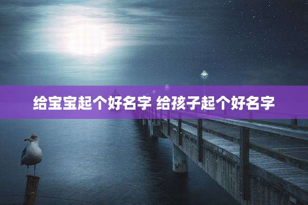 给宝宝起个好名字 给孩子起个好名字