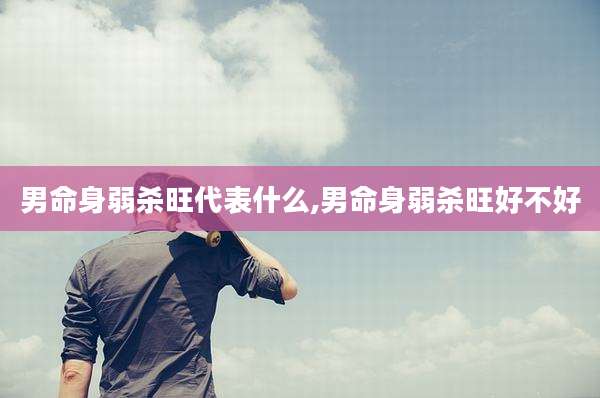 男命身弱杀旺代表什么,男命身弱杀旺好不好