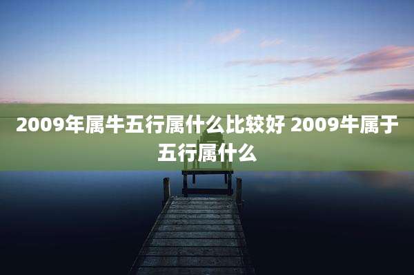2009年属牛五行属什么比较好 2009牛属于五行属什么
