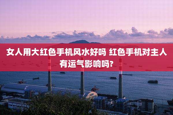 女人用大红色手机风水好吗 红色手机对主人有运气影响吗?