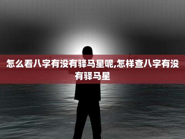 怎么看八字有没有驿马星呢,怎样查八字有没有驿马星