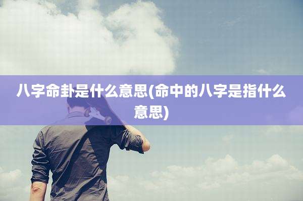 八字命卦是什么意思(命中的八字是指什么意思)