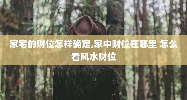家宅的财位怎样确定,家中财位在哪里 怎么看风水财位