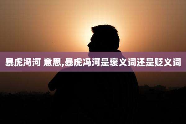 暴虎冯河 意思,暴虎冯河是褒义词还是贬义词
