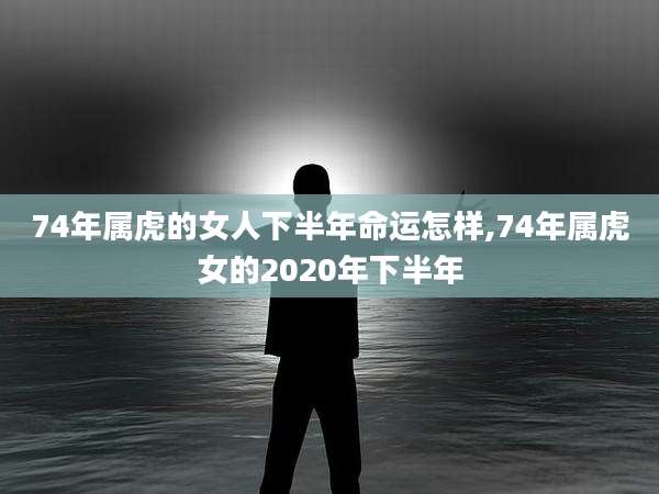 74年属虎的女人下半年命运怎样,74年属虎女的2020年下半年
