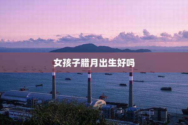 女孩子腊月出生好吗