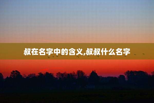 叔在名字中的含义,叔叔什么名字