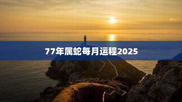 77年属蛇每月运程2025