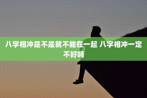 八字相冲是不是就不能在一起 八字相冲一定不好吗