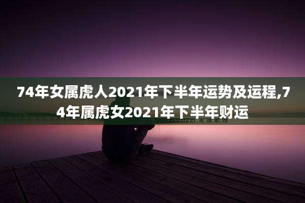 74年女属虎人2021年下半年运势及运程,74年属虎女2021年下半年财运