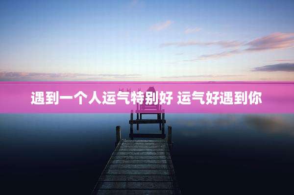 遇到一个人运气特别好 运气好遇到你
