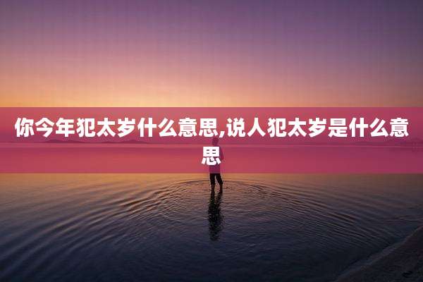 你今年犯太岁什么意思,说人犯太岁是什么意思