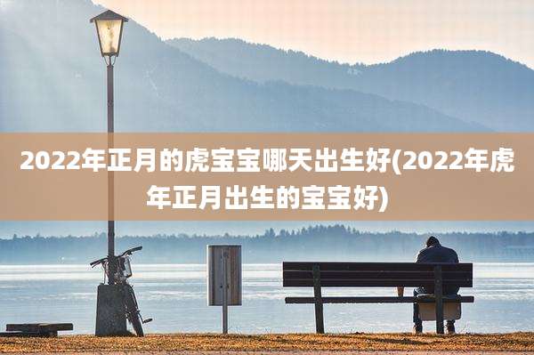 2022年正月的虎宝宝哪天出生好(2022年虎年正月出生的宝宝好)