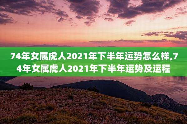 74年女属虎人2021年下半年运势怎么样,74年女属虎人2021年下半年运势及运程