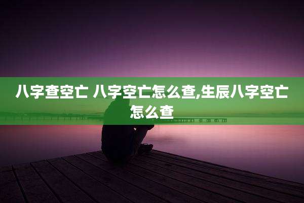 八字查空亡 八字空亡怎么查,生辰八字空亡怎么查