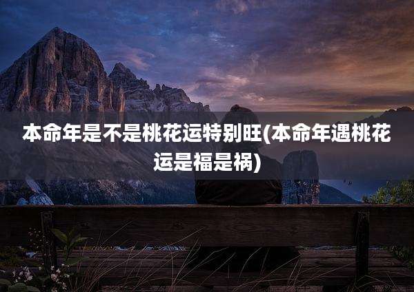 本命年是不是桃花运特别旺(本命年遇桃花运是福是祸)