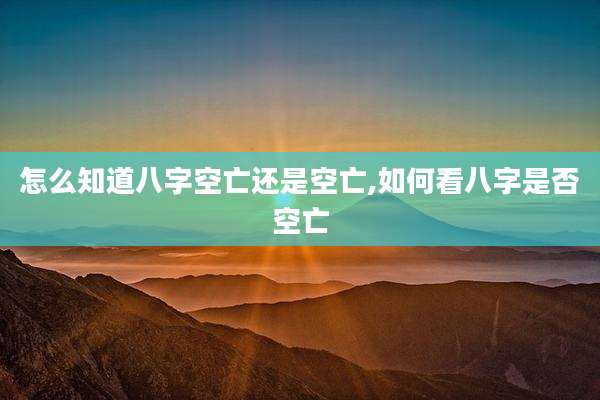 怎么知道八字空亡还是空亡,如何看八字是否空亡