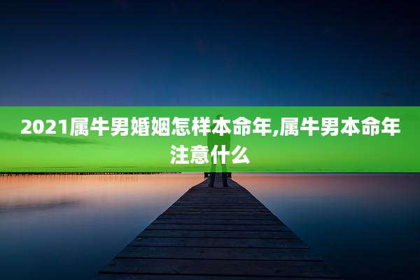 2021属牛男婚姻怎样本命年,属牛男本命年注意什么