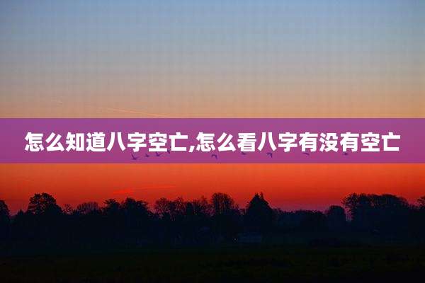 怎么知道八字空亡,怎么看八字有没有空亡