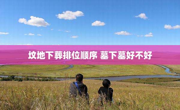 坟地下葬排位顺序 墓下墓好不好