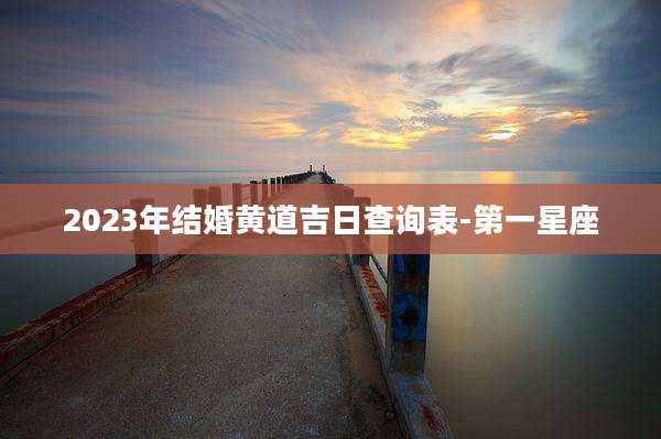 2023年结婚黄道吉日查询表-第一星座