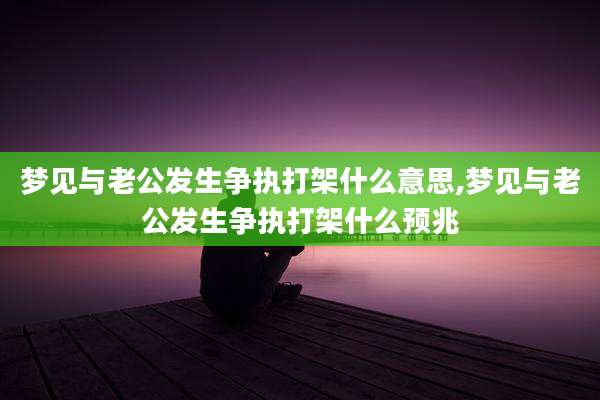 梦见与老公发生争执打架什么意思,梦见与老公发生争执打架什么预兆