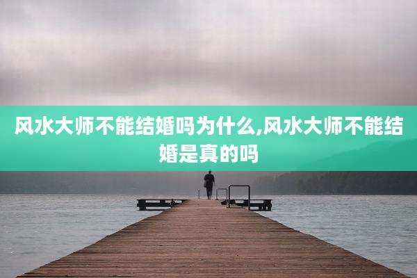 风水大师不能结婚吗为什么,风水大师不能结婚是真的吗