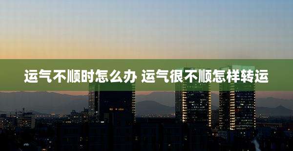 运气不顺时怎么办 运气很不顺怎样转运