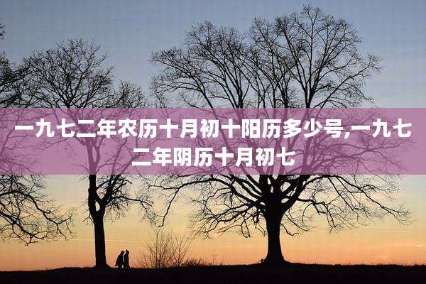 一九七二年农历十月初十阳历多少号,一九七二年阴历十月初七