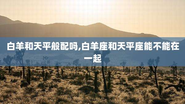 白羊和天平般配吗,白羊座和天平座能不能在一起