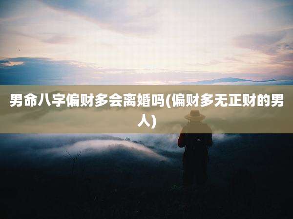 男命八字偏财多会离婚吗(偏财多无正财的男人)