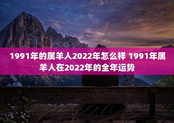 1991年的属羊人2022年怎么样 1991年属羊人在2022年的全年运势