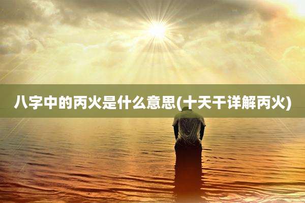 八字中的丙火是什么意思(十天干详解丙火)