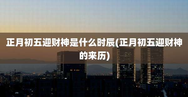 正月初五迎财神是什么时辰(正月初五迎财神的来历)