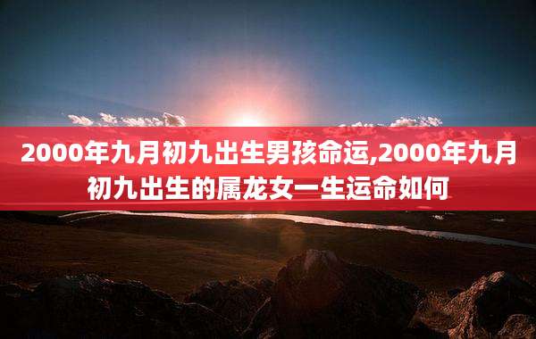 2000年九月初九出生男孩命运,2000年九月初九出生的属龙女一生运命如何