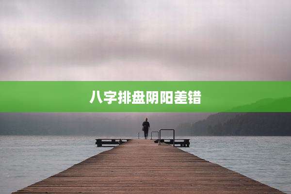 八字排盘阴阳差错