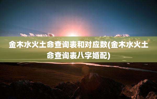 金木水火土命查询表和对应数(金木水火土命查询表八字婚配)