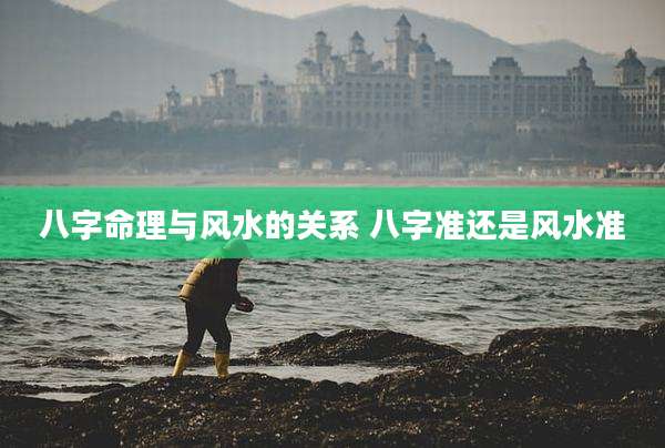 八字命理与风水的关系 八字准还是风水准