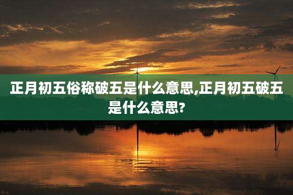 正月初五俗称破五是什么意思,正月初五破五是什么意思?