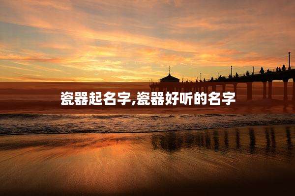 瓷器起名字,瓷器好听的名字