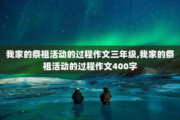 我家的祭祖活动的过程作文三年级,我家的祭祖活动的过程作文400字