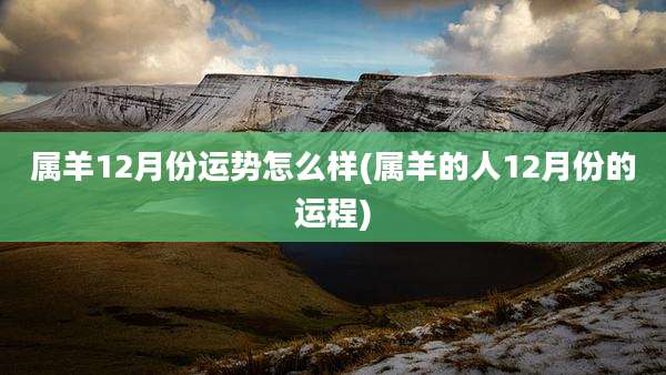 属羊12月份运势怎么样(属羊的人12月份的运程)
