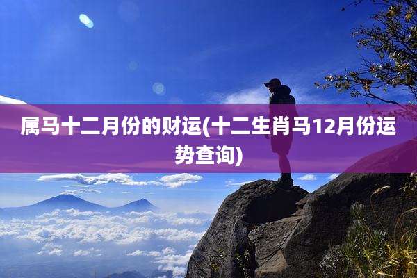属马十二月份的财运(十二生肖马12月份运势查询)