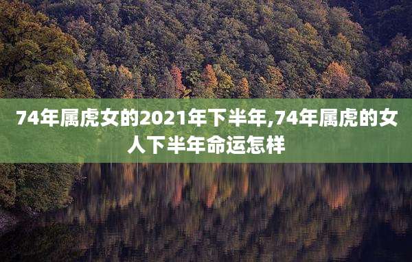 74年属虎女的2021年下半年,74年属虎的女人下半年命运怎样