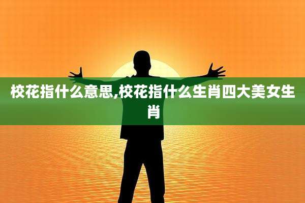 校花指什么意思,校花指什么生肖四大美女生肖